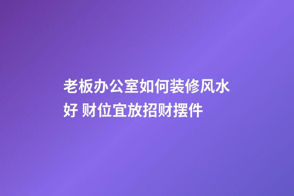 老板办公室如何装修风水好 财位宜放招财摆件